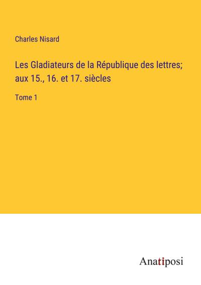 Les Gladiateurs de la République des lettres; aux 15., 16. et 17. siècles