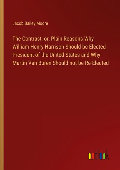 The Contrast, or, Plain Reasons Why William Henry Harrison Should be Elected President of the United States and Why Martin Van Buren Should not be Re-Elected