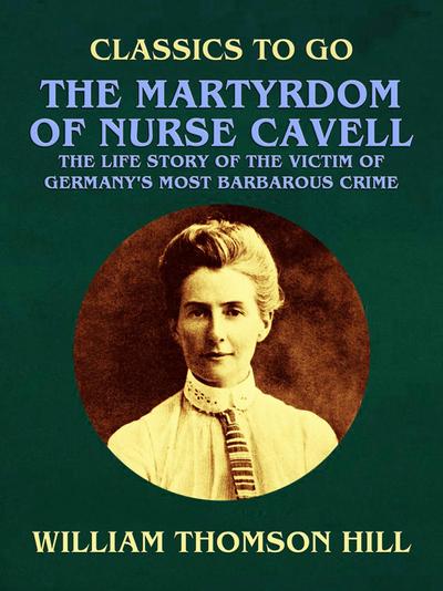 The Martyrdom of Nurse Cavell, The Life Story of the Victim of Germany’s Most Barbarous Crime