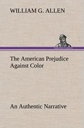 The American Prejudice Against Color An Authentic Narrative, Showing How Easily The Nation Got Into An Uproar.