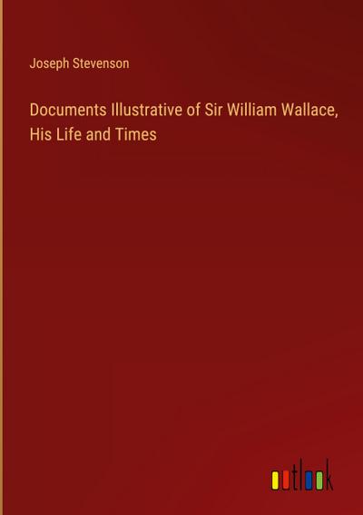 Documents Illustrative of Sir William Wallace, His Life and Times