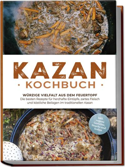 Kazan Kochbuch: Würzige Vielfalt aus dem Feuertopf - Die besten Rezepte für herzhafte Eintöpfe, zartes Fleisch und köstliche Beilagen im traditionellen Kasan - inkl. vegane Gerichte, Snacks und Soßen