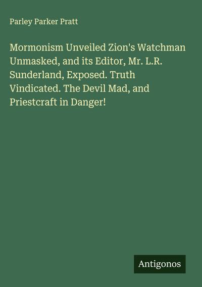 Mormonism Unveiled Zion’s Watchman Unmasked, and its Editor, Mr. L.R. Sunderland, Exposed. Truth Vindicated. The Devil Mad, and Priestcraft in Danger!
