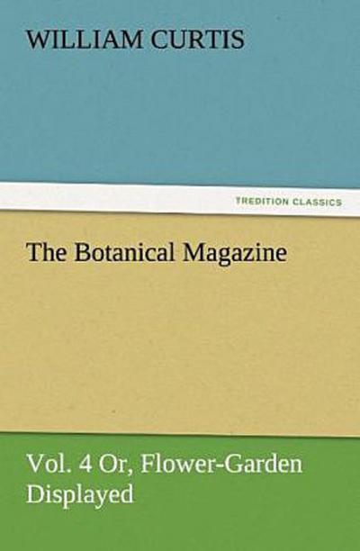 The Botanical Magazine, Vol. 4 Or, Flower-Garden Displayed