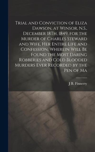 Trial and Conviction of Eliza Dawson, at Winsor, N.S., December 18Th, 1849, for the Murder of Charles Steward and Wife, Her Entire Life and Confession