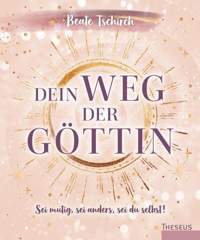 Dein Weg der Göttin: Sei mutig, sei anders, sei du selbst!