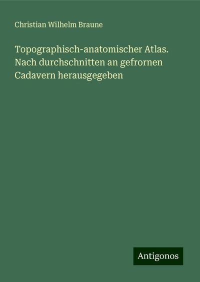 Braune, C: Topographisch-anatomischer Atlas. Nach durchschni