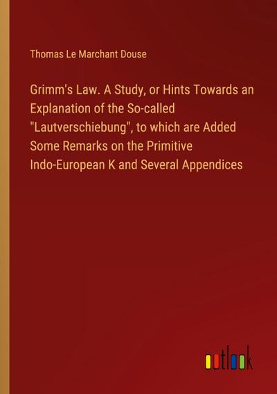 Grimm’s Law. A Study, or Hints Towards an Explanation of the So-called "Lautverschiebung", to which are Added Some Remarks on the Primitive Indo-European K and Several Appendices