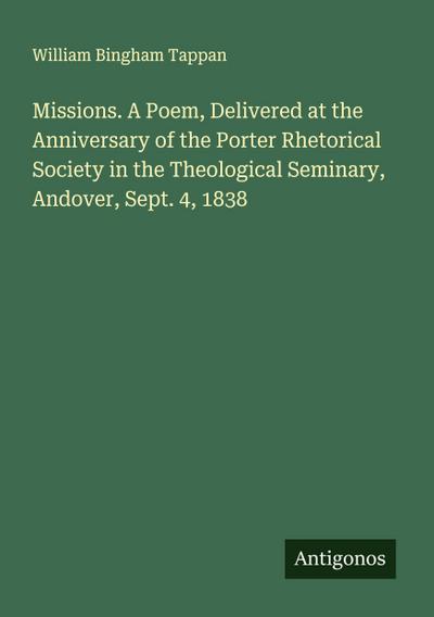 Missions. A Poem, Delivered at the Anniversary of the Porter Rhetorical Society in the Theological Seminary, Andover, Sept. 4, 1838