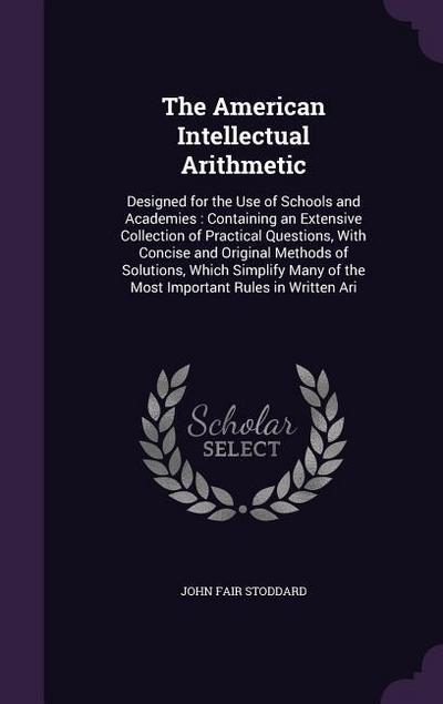The American Intellectual Arithmetic: Designed for the Use of Schools and Academies: Containing an Extensive Collection of Practical Questions, with C