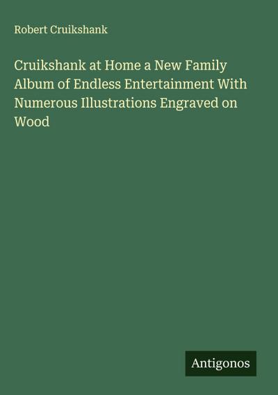 Cruikshank at Home a New Family Album of Endless Entertainment With Numerous Illustrations Engraved on Wood