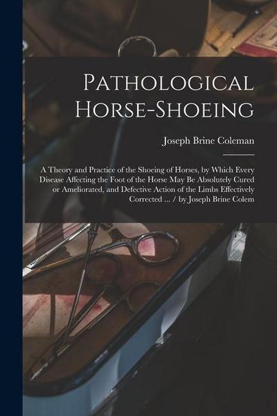 Pathological Horse-shoeing: A Theory and Practice of the Shoeing of Horses, by Which Every Disease Affecting the Foot of the Horse may be Absolute