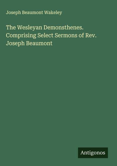 The Wesleyan Demonsthenes. Comprising Select Sermons of Rev. Joseph Beaumont