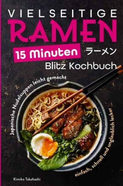 Vielseitige Ramen - 15 Minuten Blitz Kochbuch: Japanische Nudelsuppen leicht gemacht - einfach, schnell und unglaublich lecker