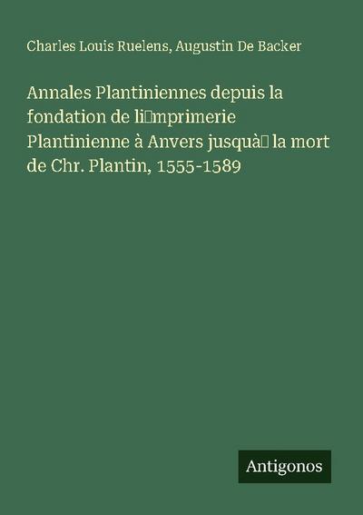 Annales Plantiniennes depuis la fondation de li¿mprimerie Plantinienne à Anvers jusquà¿ la mort de Chr. Plantin, 1555-1589