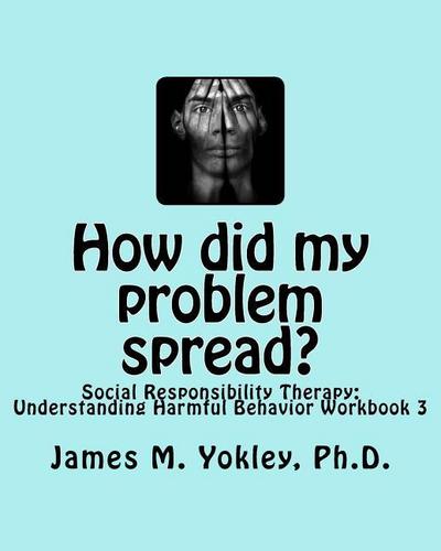 How did my problem spread?: Social Responsibility Therapy: Understanding Harmful Behavior Workbook 3