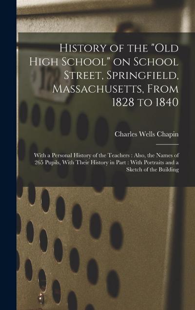 History of the "Old High School" on School Street, Springfield, Massachusetts, From 1828 to 1840: With a Personal History of the Teachers: Also, the N