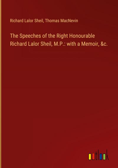 The Speeches of the Right Honourable Richard Lalor Sheil, M.P.: with a Memoir, &c.