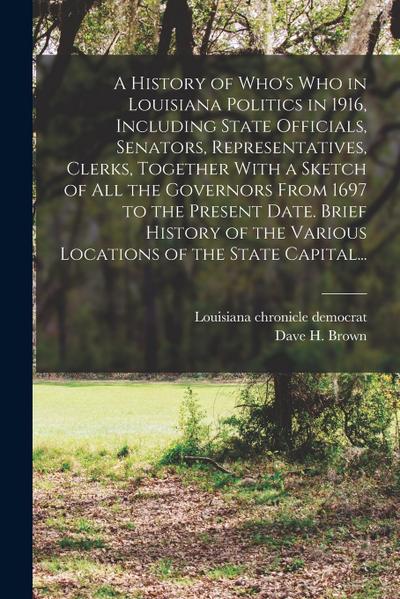 A History of Who’s Who in Louisiana Politics in 1916, Including State Officials, Senators, Representatives, Clerks, Together With a Sketch of All the