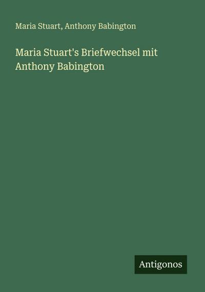Maria Stuart’s Briefwechsel mit Anthony Babington