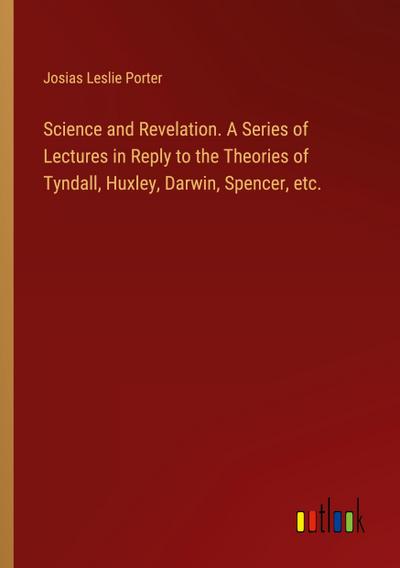 Science and Revelation. A Series of Lectures in Reply to the Theories of Tyndall, Huxley, Darwin, Spencer, etc.