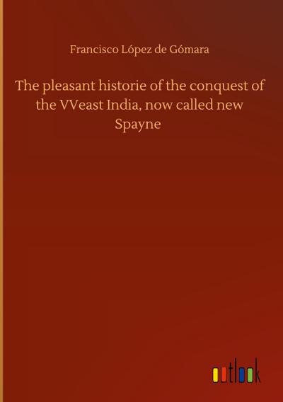 The pleasant historie of the conquest of the VVeast India, now called new Spayne