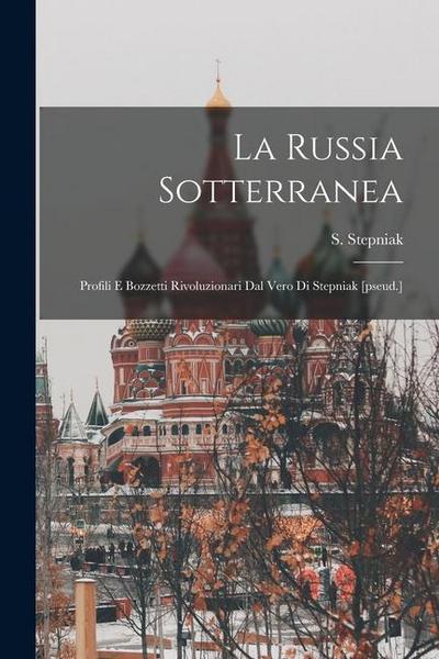 La Russia Sotterranea: Profili E Bozzetti Rivoluzionari Dal Vero Di Stepniak [pseud.]