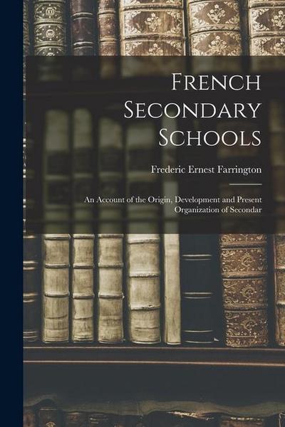 French Secondary Schools: An Account of the Origin, Development and Present Organization of Secondar