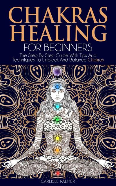 Chakras Healing  For Beginners: The Step By Step Guide With Tips And  Techniques To Unblock And Balance Chakras