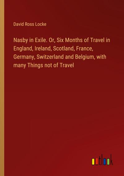 Nasby in Exile. Or, Six Months of Travel in England, Ireland, Scotland, France, Germany, Switzerland and Belgium, with many Things not of Travel