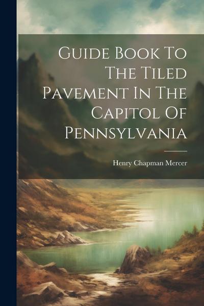 Guide Book To The Tiled Pavement In The Capitol Of Pennsylvania