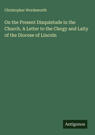 On the Present Disquietude in the Church. A Letter to the Clergy and Laity of the Diocese of Lincoln