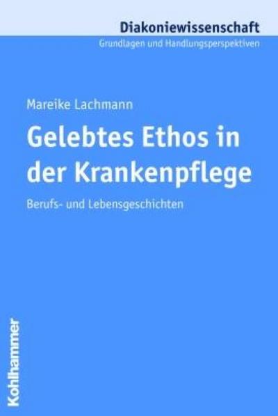 Gelebtes Ethos in der Krankenpflege: Berufs- und Lebensgeschichten (Diakoniewissenschaft. Grundlagen Und Handlungsperspektiven, Band 11)