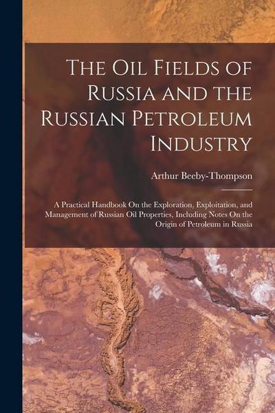 The Oil Fields of Russia and the Russian Petroleum Industry: A Practical Handbook On the Exploration, Exploitation, and Management of Russian Oil Prop