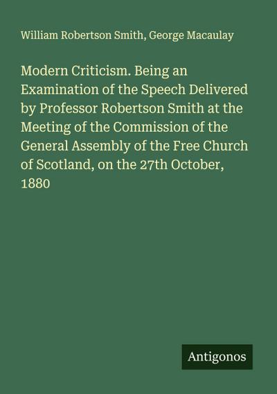 Modern Criticism. Being an Examination of the Speech Delivered by Professor Robertson Smith at the Meeting of the Commission of the General Assembly of the Free Church of Scotland, on the 27th October, 1880