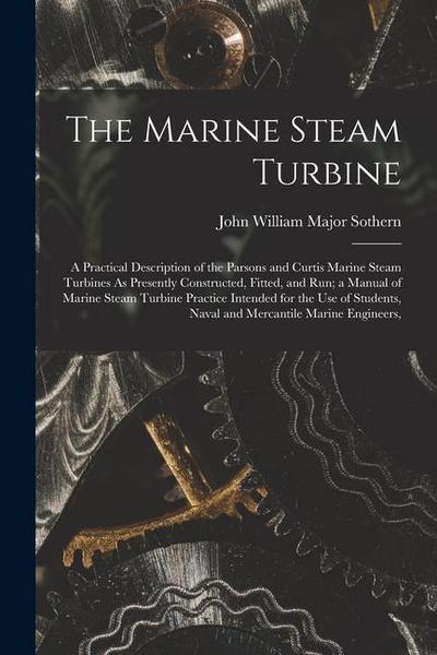 The Marine Steam Turbine: A Practical Description of the Parsons and Curtis Marine Steam Turbines As Presently Constructed, Fitted, and Run; a M