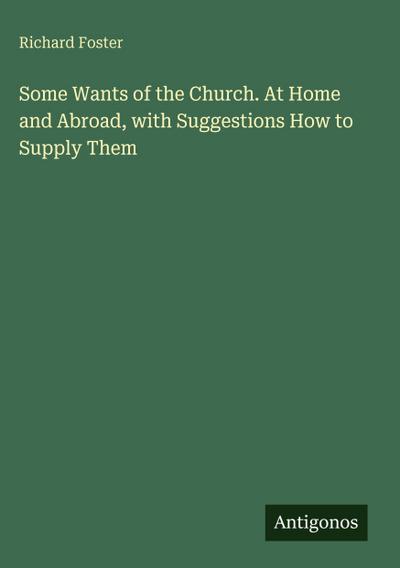 Some Wants of the Church. At Home and Abroad, with Suggestions How to Supply Them
