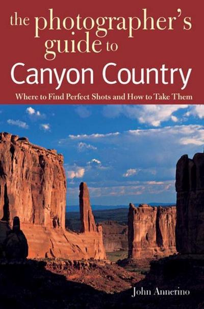 The Photographer’s Guide to Canyon Country: Where to Find Perfect Shots and How to Take Them
