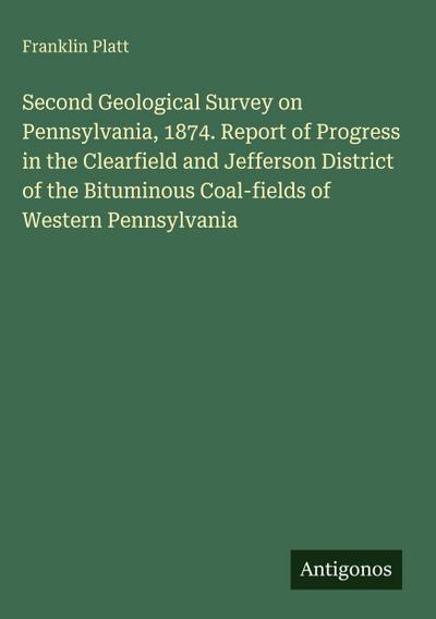 Second Geological Survey on Pennsylvania, 1874. Report of Progress in the Clearfield and Jefferson District of the Bituminous Coal-fields of Western Pennsylvania