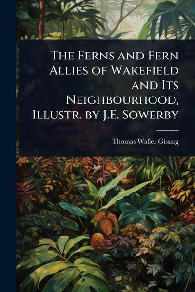 The Ferns and Fern Allies of Wakefield and Its Neighbourhood, Illustr. by J.E. Sowerby