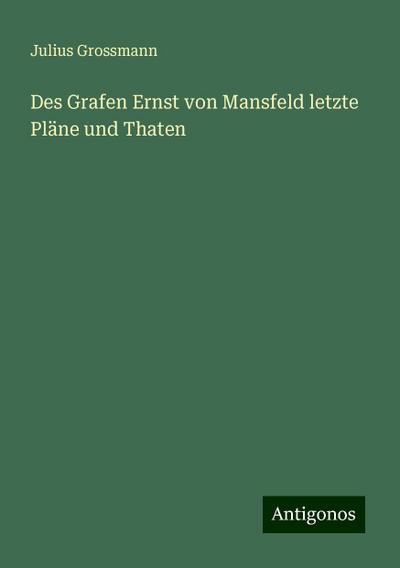 Grossmann, J: Grafen Ernst von Mansfeld letzte Pläne und Tha