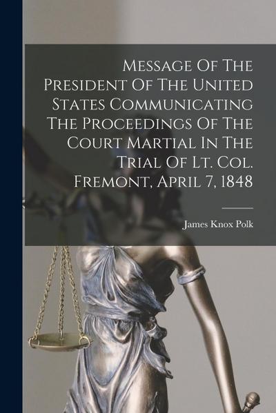 Message Of The President Of The United States Communicating The Proceedings Of The Court Martial In The Trial Of Lt. Col. Fremont, April 7, 1848