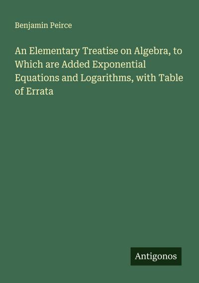 An Elementary Treatise on Algebra, to Which are Added Exponential Equations and Logarithms, with Table of Errata