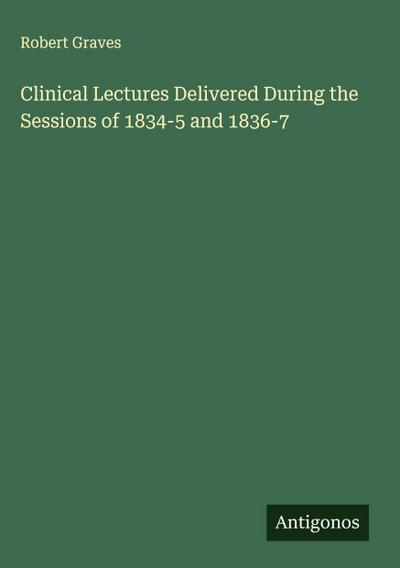 Clinical Lectures Delivered During the Sessions of 1834-5 and 1836-7