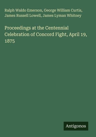 Proceedings at the Centennial Celebration of Concord Fight, April 19, 1875