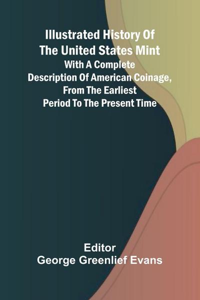 Illustrated History Of The United States Mint; With A Complete Description Of American Coinage, From The Earliest Period To The Present Time