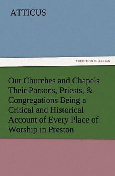 Our Churches and Chapels Their Parsons, Priests, & Congregations Being a Critical and Historical Account of Every Place of Worship in Preston