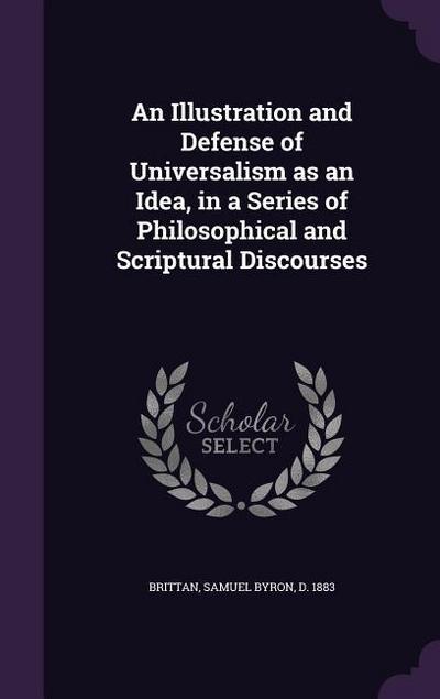 An Illustration and Defense of Universalism as an Idea, in a Series of Philosophical and Scriptural Discourses