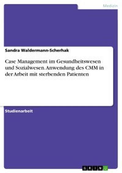 Case Management im Gesundheitswesen und Sozialwesen. Anwendung des CMM in der Arbeit mit sterbenden Patienten