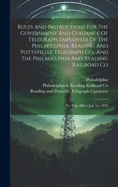 Rules And Instructions For The Government And Guidance Of Telegraph Employees Of The Philadelphia, Reading And Pottsvillle Telegraph Co., And The Phil